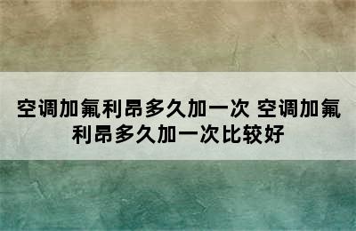 空调加氟利昂多久加一次 空调加氟利昂多久加一次比较好